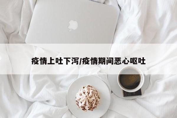 疫情上吐下泻/疫情期间恶心呕吐