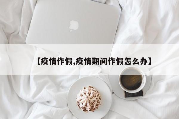 【疫情作假,疫情期间作假怎么办】