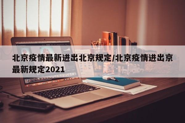 北京疫情最新进出北京规定/北京疫情进出京最新规定2021