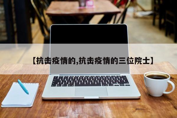 【抗击疫情的,抗击疫情的三位院士】
