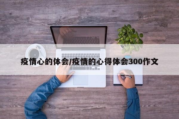 疫情心的体会/疫情的心得体会300作文