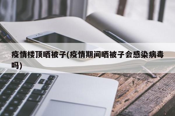疫情楼顶晒被子(疫情期间晒被子会感染病毒吗)