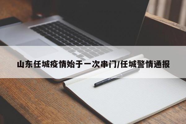 山东任城疫情始于一次串门/任城警情通报