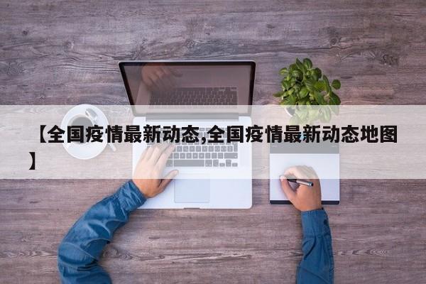 【全国疫情最新动态,全国疫情最新动态地图】