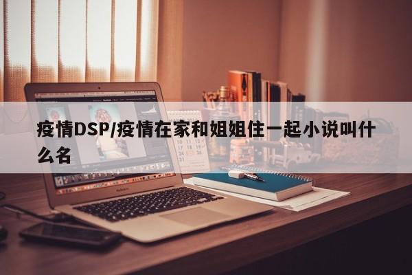 疫情DSP/疫情在家和姐姐住一起小说叫什么名