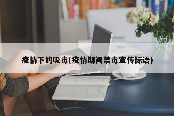 疫情下的吸毒(疫情期间禁毒宣传标语)