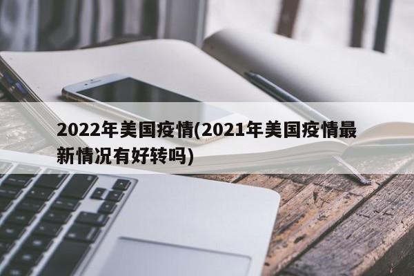 2022年美国疫情(2021年美国疫情最新情况有好转吗)