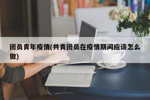 团员青年疫情(共青团员在疫情期间应该怎么做)