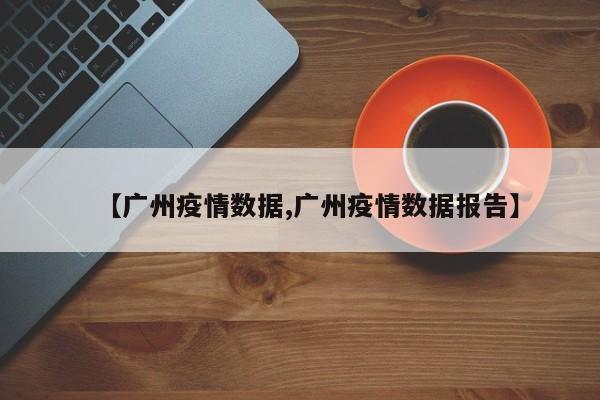 【广州疫情数据,广州疫情数据报告】