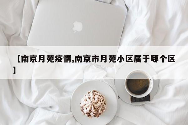 【南京月苑疫情,南京市月苑小区属于哪个区】