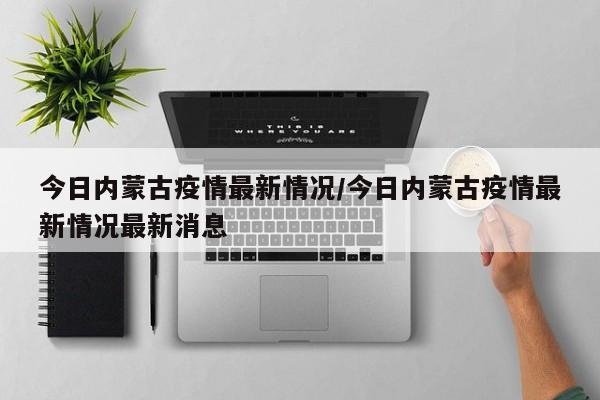 今日内蒙古疫情最新情况/今日内蒙古疫情最新情况最新消息