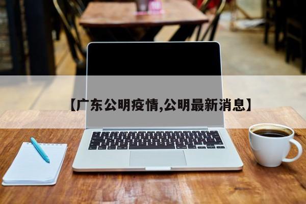 【广东公明疫情,公明最新消息】