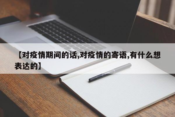 【对疫情期间的话,对疫情的寄语,有什么想表达的】
