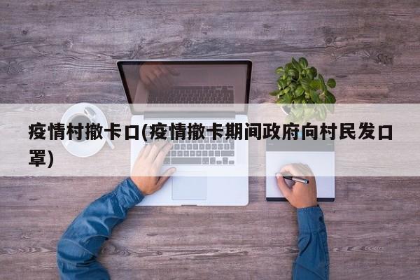 疫情村撤卡口(疫情撤卡期间政府向村民发口罩)