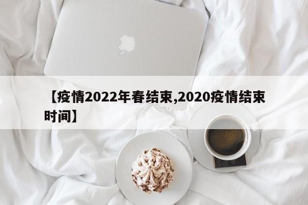 【疫情2022年春结束,2020疫情结束时间】