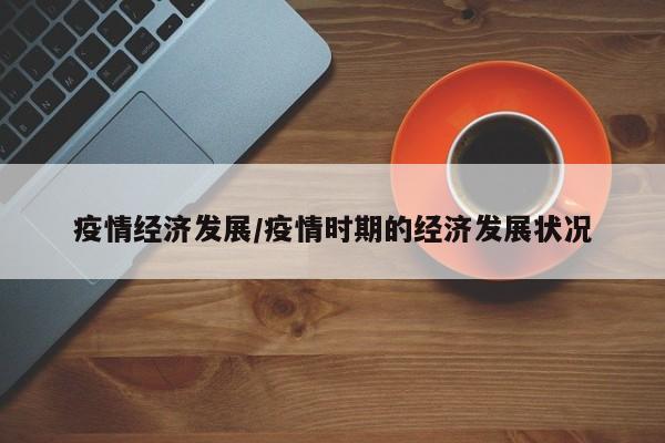 疫情经济发展/疫情时期的经济发展状况