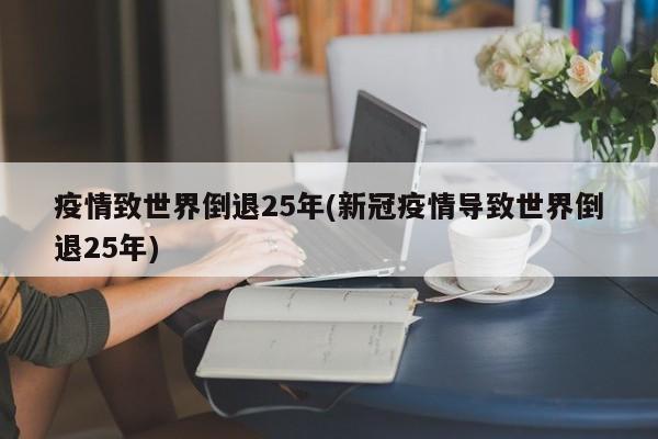 疫情致世界倒退25年(新冠疫情导致世界倒退25年)