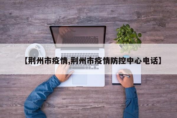 【荆州市疫情,荆州市疫情防控中心电话】
