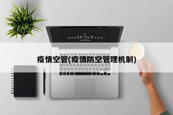 疫情空管(疫情防空管理机制)