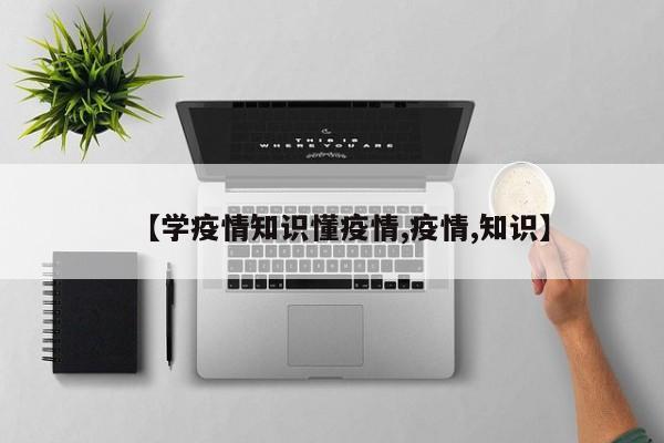 【学疫情知识懂疫情,疫情,知识】