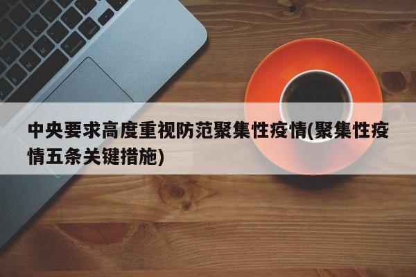 中央要求高度重视防范聚集性疫情(聚集性疫情五条关键措施)