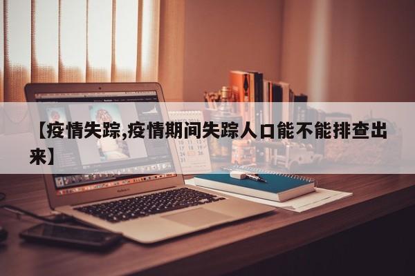 【疫情失踪,疫情期间失踪人口能不能排查出来】