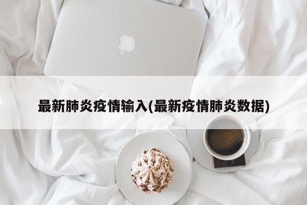 最新肺炎疫情输入(最新疫情肺炎数据)