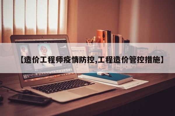 【造价工程师疫情防控,工程造价管控措施】