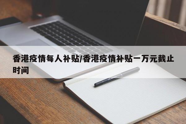 香港疫情每人补贴/香港疫情补贴一万元截止时间