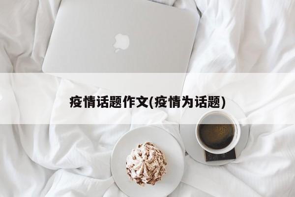 疫情话题作文(疫情为话题)