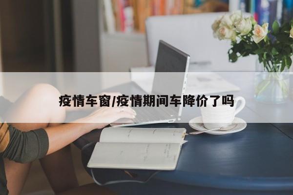 疫情车窗/疫情期间车降价了吗