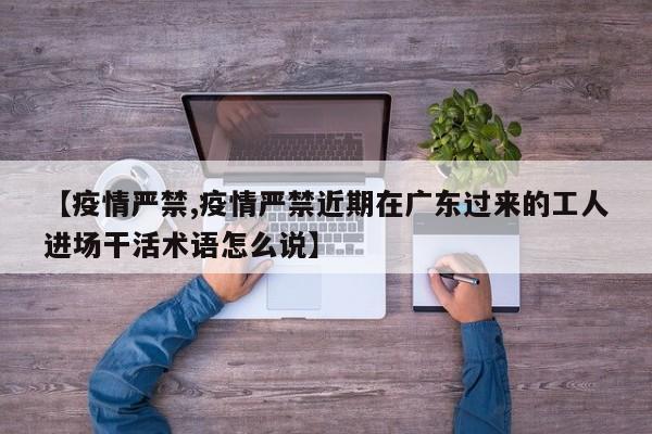 【疫情严禁,疫情严禁近期在广东过来的工人进场干活术语怎么说】