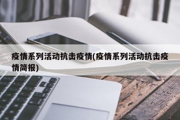 疫情系列活动抗击疫情(疫情系列活动抗击疫情简报)