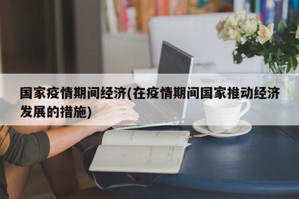 国家疫情期间经济(在疫情期间国家推动经济发展的措施)
