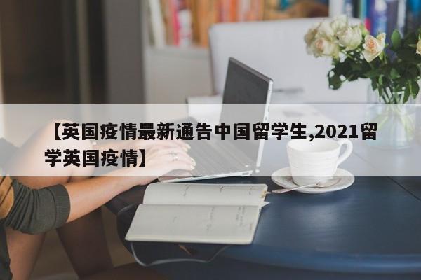 【英国疫情最新通告中国留学生,2021留学英国疫情】