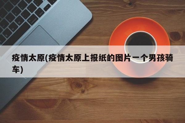 疫情太原(疫情太原上报纸的图片一个男孩骑车)