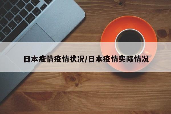 日本疫情疫情状况/日本疫情实际情况