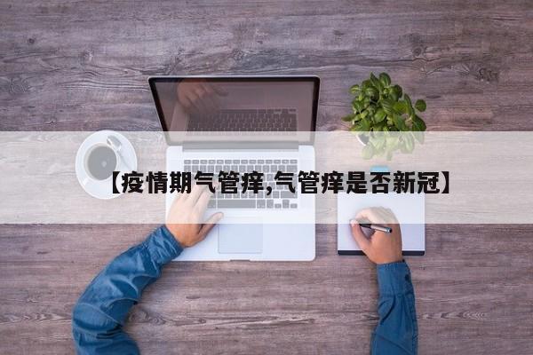 【疫情期气管痒,气管痒是否新冠】