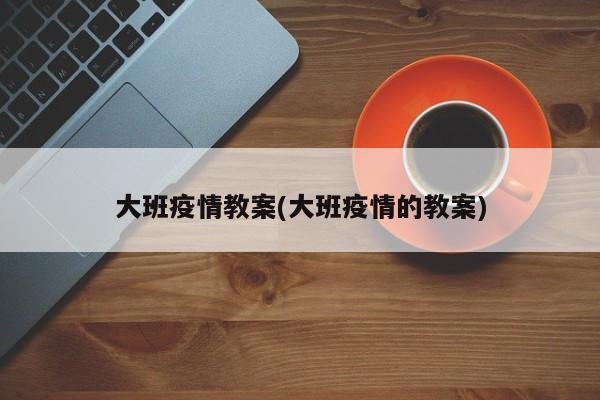 大班疫情教案(大班疫情的教案)