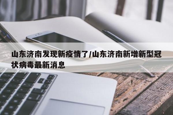 山东济南发现新疫情了/山东济南新增新型冠状病毒最新消息