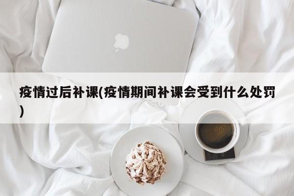 疫情过后补课(疫情期间补课会受到什么处罚)
