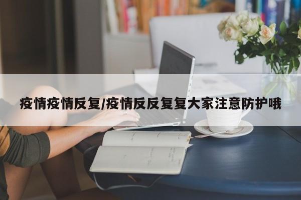 疫情疫情反复/疫情反反复复大家注意防护哦