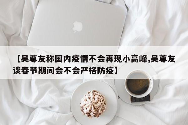 【吴尊友称国内疫情不会再现小高峰,吴尊友谈春节期间会不会严格防疫】