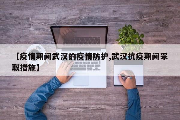 【疫情期间武汉的疫情防护,武汉抗疫期间采取措施】