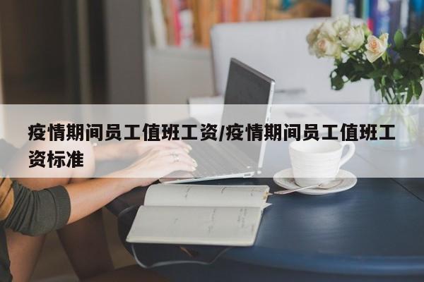 疫情期间员工值班工资/疫情期间员工值班工资标准