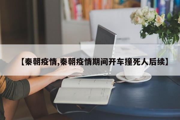 【秦朝疫情,秦朝疫情期间开车撞死人后续】