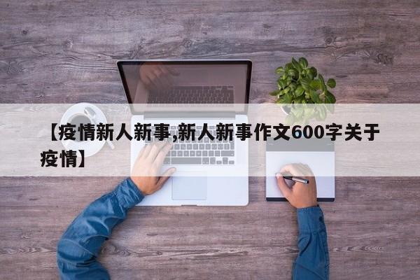 【疫情新人新事,新人新事作文600字关于疫情】