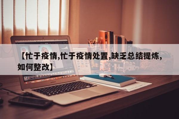 【忙于疫情,忙于疫情处置,缺乏总结提炼,如何整改】
