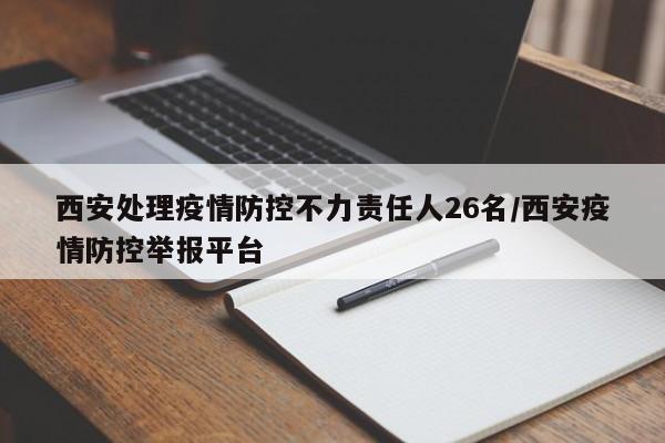 西安处理疫情防控不力责任人26名/西安疫情防控举报平台