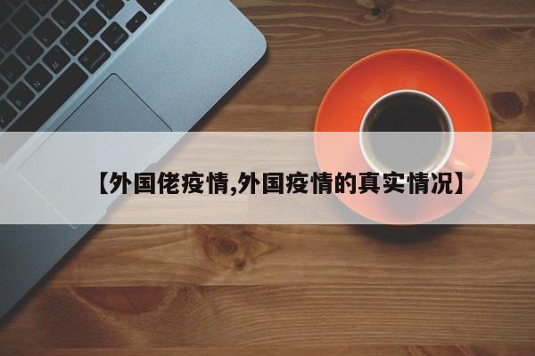 【外国佬疫情,外国疫情的真实情况】